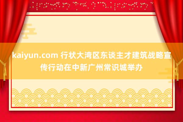 kaiyun.com 行状大湾区东谈主才建筑战略宣传行动在中新广州常识城举办