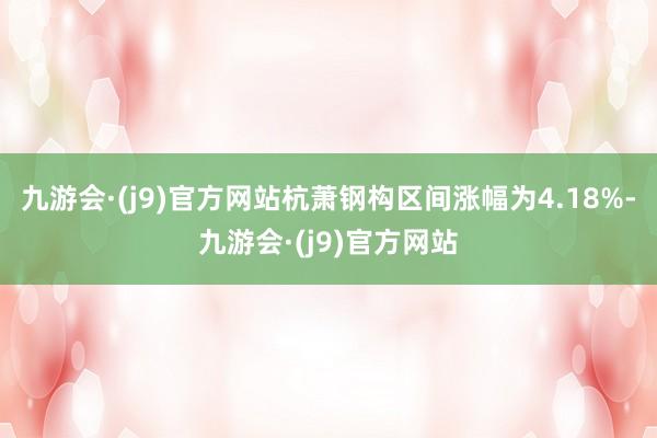 九游会·(j9)官方网站杭萧钢构区间涨幅为4.18%-九游会·(j9)官方网站