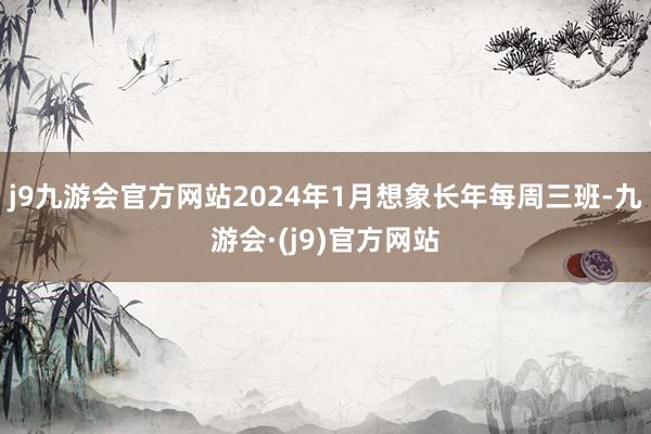 j9九游会官方网站2024年1月想象长年每周三班-九游会·(j9)官方网站