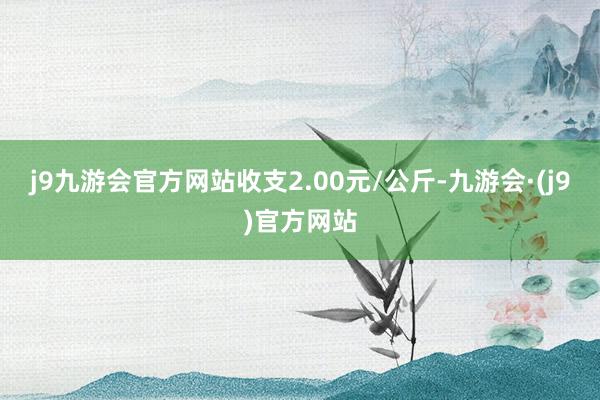 j9九游会官方网站收支2.00元/公斤-九游会·(j9)官方网站
