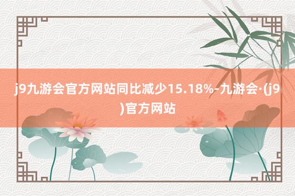 j9九游会官方网站同比减少15.18%-九游会·(j9)官方网站