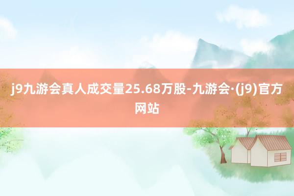 j9九游会真人成交量25.68万股-九游会·(j9)官方网站