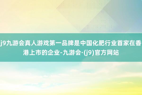 j9九游会真人游戏第一品牌是中国化肥行业首家在香港上市的企业-九游会·(j9)官方网站