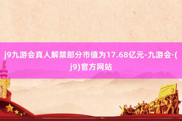 j9九游会真人解禁部分市值为17.68亿元-九游会·(j9)官方网站