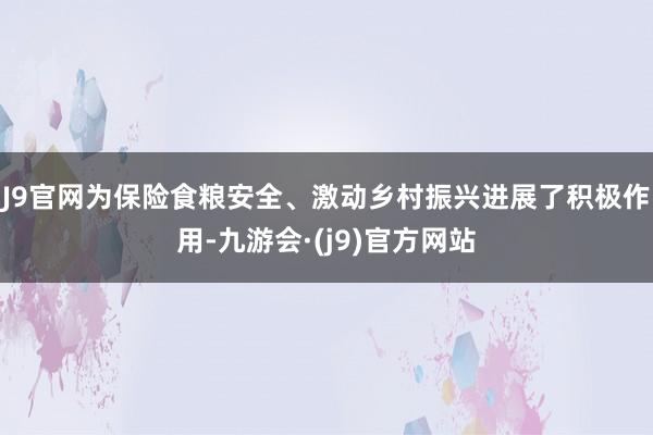 J9官网为保险食粮安全、激动乡村振兴进展了积极作用-九游会·(j9)官方网站