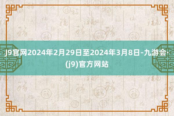 J9官网2024年2月29日至2024年3月8日-九游会·(j9)官方网站