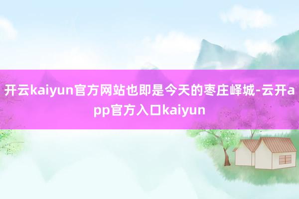 开云kaiyun官方网站也即是今天的枣庄峄城-云开app官方入口kaiyun