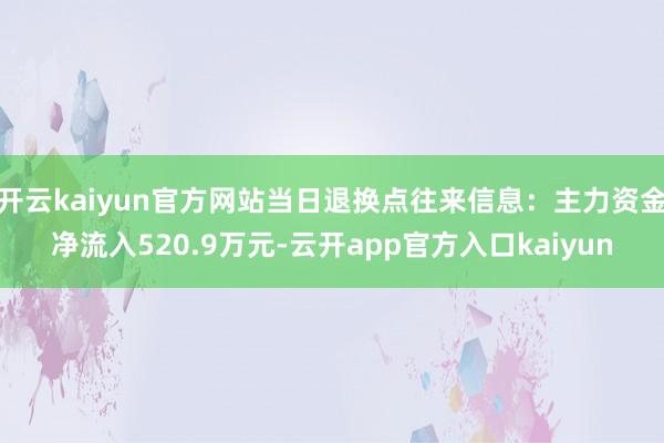开云kaiyun官方网站当日退换点往来信息：主力资金净流入520.9万元-云开app官方入口kaiyun