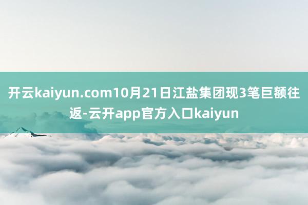 开云kaiyun.com10月21日江盐集团现3笔巨额往返-云开app官方入口kaiyun