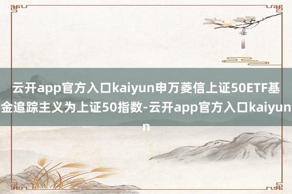 云开app官方入口kaiyun申万菱信上证50ETF基金追踪主义为上证50指数-云开app官方入口kaiyun