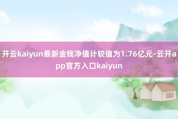 开云kaiyun最新金钱净值计较值为1.76亿元-云开app官方入口kaiyun