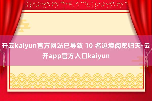 开云kaiyun官方网站已导致 10 名边境阅览归天-云开app官方入口kaiyun