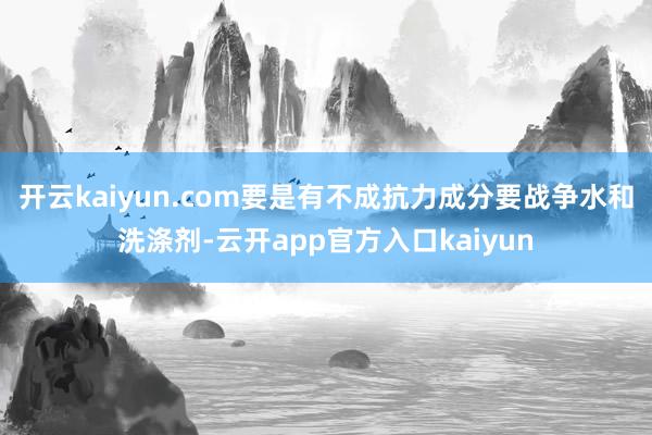 开云kaiyun.com要是有不成抗力成分要战争水和洗涤剂-云开app官方入口kaiyun