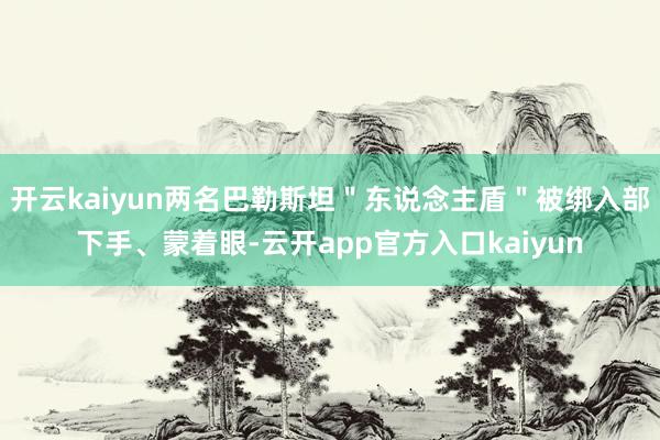 开云kaiyun两名巴勒斯坦＂东说念主盾＂被绑入部下手、蒙着眼-云开app官方入口kaiyun