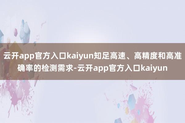 云开app官方入口kaiyun知足高速、高精度和高准确率的检测需求-云开app官方入口kaiyun