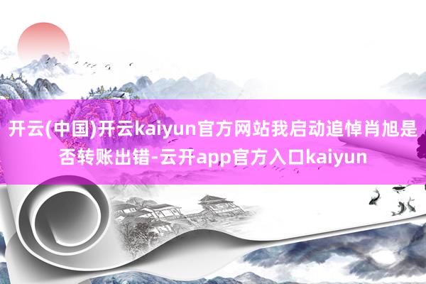 开云(中国)开云kaiyun官方网站我启动追悼肖旭是否转账出错-云开app官方入口kaiyun