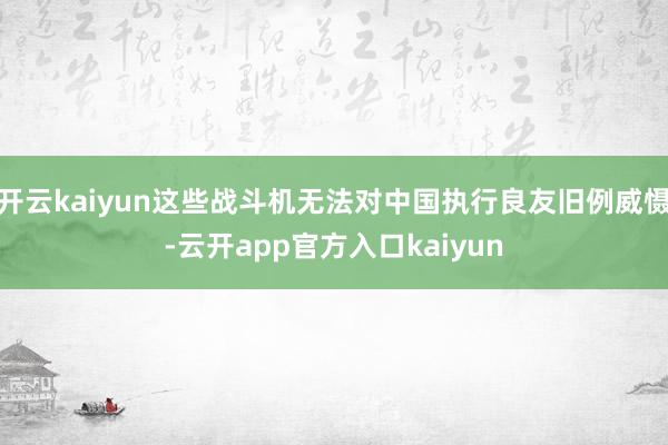 开云kaiyun这些战斗机无法对中国执行良友旧例威慑-云开app官方入口kaiyun