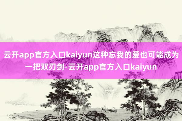 云开app官方入口kaiyun这种忘我的爱也可能成为一把双刃剑-云开app官方入口kaiyun