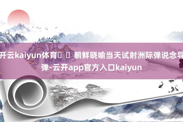 开云kaiyun体育‍‍朝鲜晓喻当天试射洲际弹说念导弹-云开app官方入口kaiyun