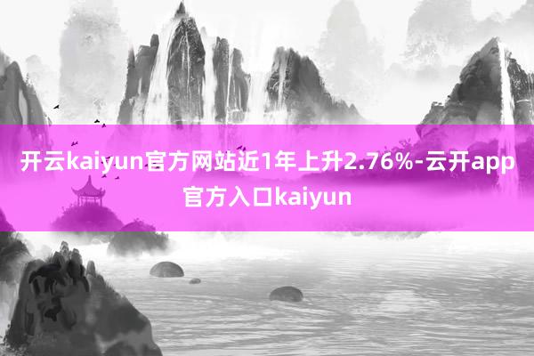 开云kaiyun官方网站近1年上升2.76%-云开app官方入口kaiyun