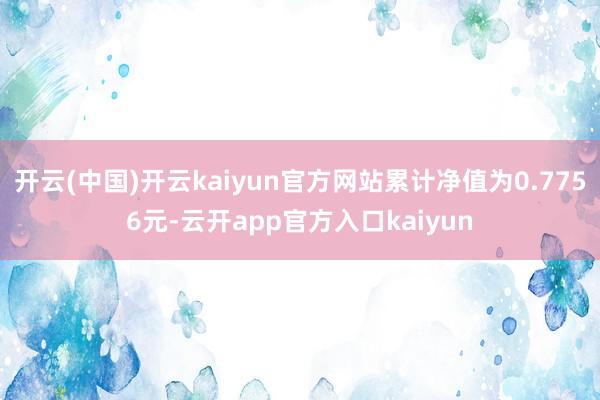 开云(中国)开云kaiyun官方网站累计净值为0.7756元-云开app官方入口kaiyun