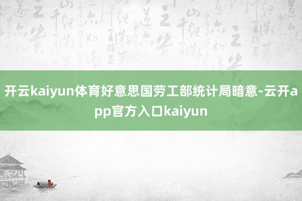 开云kaiyun体育好意思国劳工部统计局暗意-云开app官方入口kaiyun