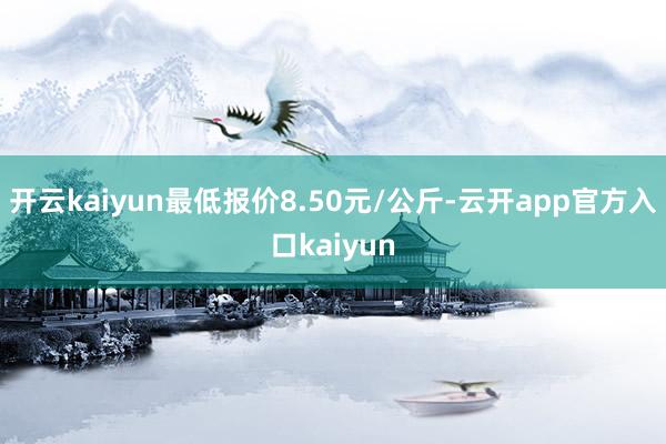 开云kaiyun最低报价8.50元/公斤-云开app官方入口kaiyun