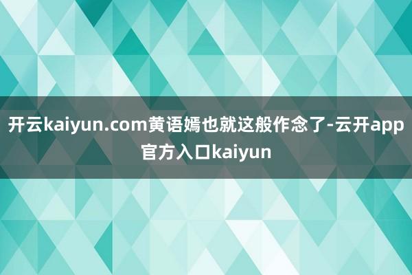 开云kaiyun.com黄语嫣也就这般作念了-云开app官方入口kaiyun