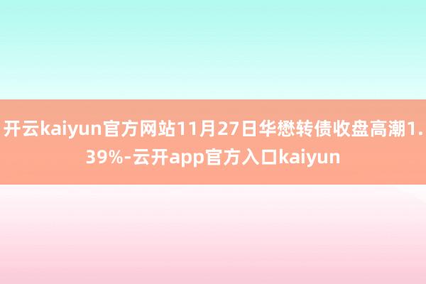 开云kaiyun官方网站11月27日华懋转债收盘高潮1.39%-云开app官方入口kaiyun