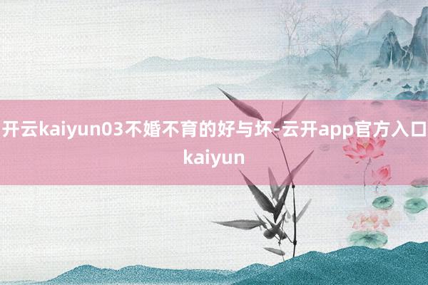 开云kaiyun03不婚不育的好与坏-云开app官方入口kaiyun