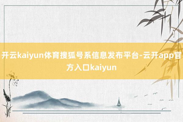 开云kaiyun体育搜狐号系信息发布平台-云开app官方入口kaiyun