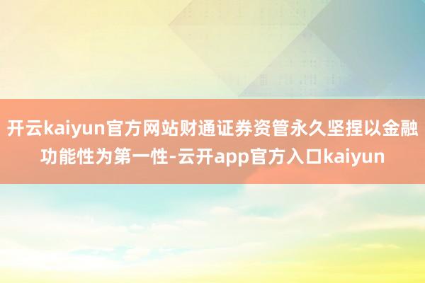 开云kaiyun官方网站财通证券资管永久坚捏以金融功能性为第一性-云开app官方入口kaiyun