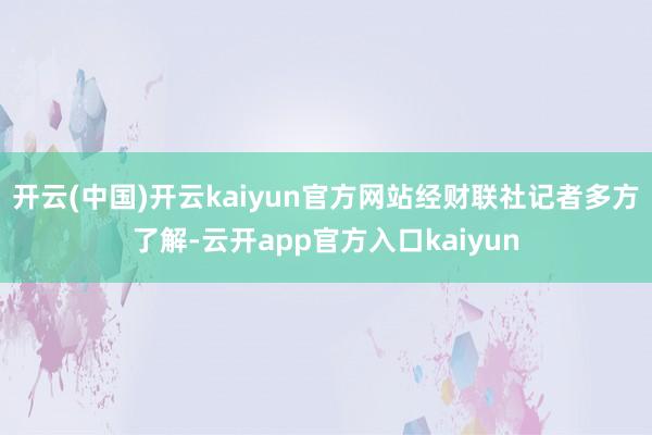 开云(中国)开云kaiyun官方网站经财联社记者多方了解-云开app官方入口kaiyun