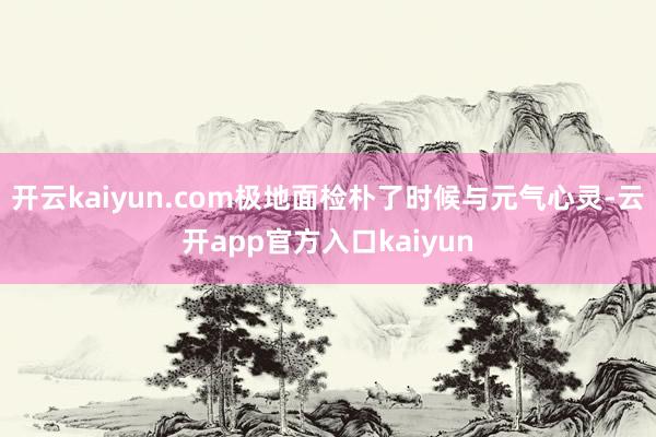 开云kaiyun.com极地面检朴了时候与元气心灵-云开app官方入口kaiyun