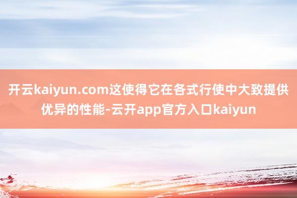 开云kaiyun.com这使得它在各式行使中大致提供优异的性能-云开app官方入口kaiyun