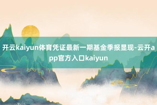 开云kaiyun体育凭证最新一期基金季报显现-云开app官方入口kaiyun
