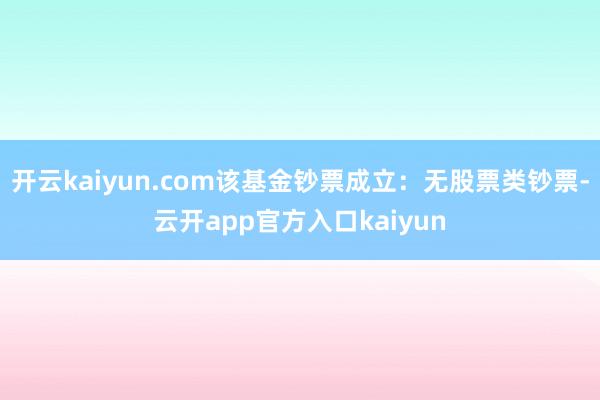 开云kaiyun.com该基金钞票成立：无股票类钞票-云开app官方入口kaiyun