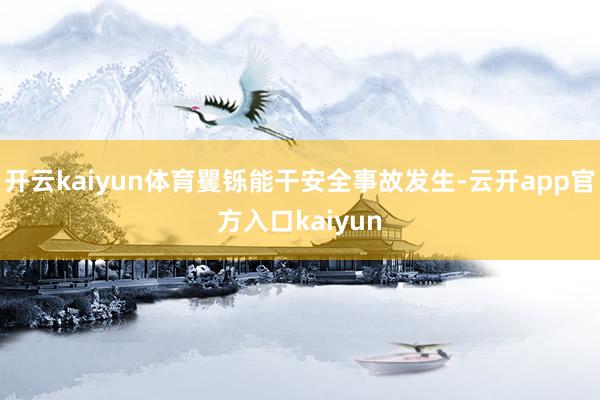 开云kaiyun体育矍铄能干安全事故发生-云开app官方入口kaiyun