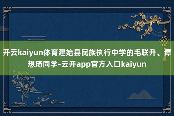 开云kaiyun体育建始县民族执行中学的毛联升、谭想琦同学-云开app官方入口kaiyun