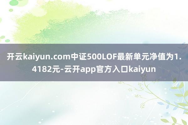 开云kaiyun.com中证500LOF最新单元净值为1.4182元-云开app官方入口kaiyun
