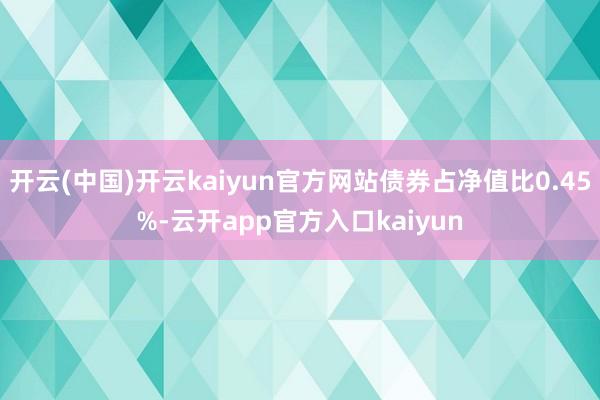 开云(中国)开云kaiyun官方网站债券占净值比0.45%-云开app官方入口kaiyun