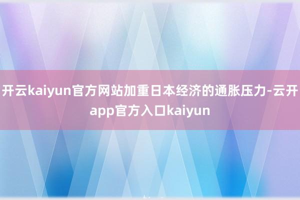 开云kaiyun官方网站加重日本经济的通胀压力-云开app官方入口kaiyun