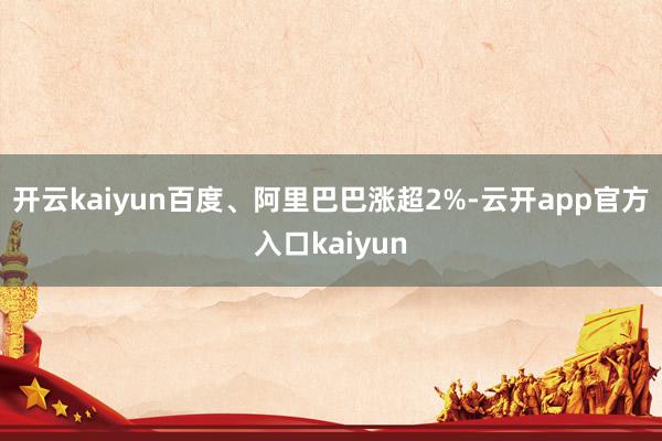 开云kaiyun百度、阿里巴巴涨超2%-云开app官方入口kaiyun