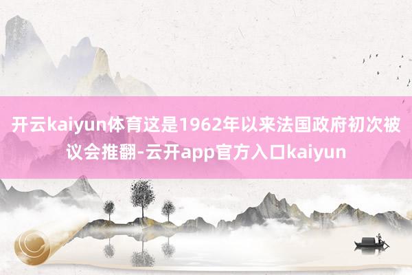 开云kaiyun体育这是1962年以来法国政府初次被议会推翻-云开app官方入口kaiyun