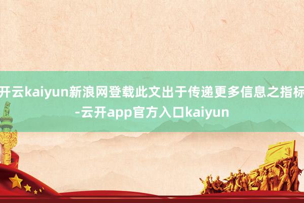 开云kaiyun新浪网登载此文出于传递更多信息之指标-云开app官方入口kaiyun