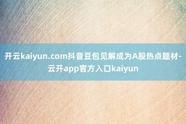 开云kaiyun.com抖音豆包见解成为A股热点题材-云开app官方入口kaiyun