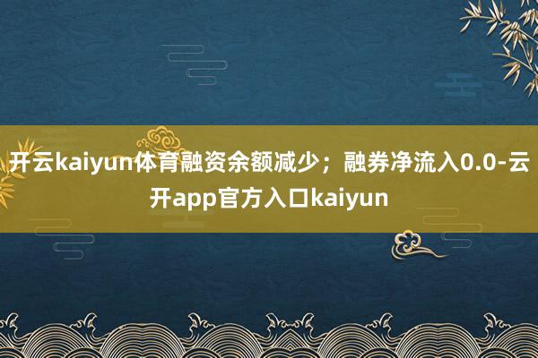 开云kaiyun体育融资余额减少；融券净流入0.0-云开app官方入口kaiyun