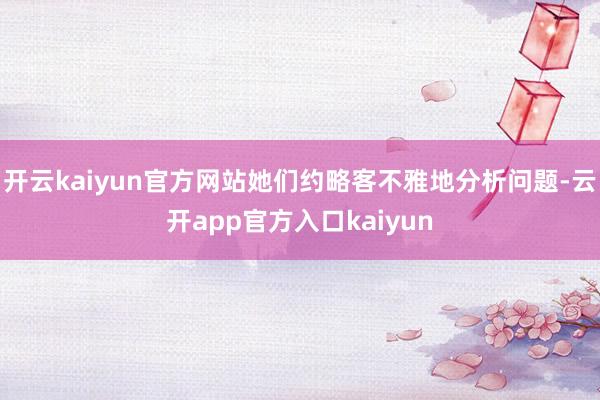 开云kaiyun官方网站她们约略客不雅地分析问题-云开app官方入口kaiyun