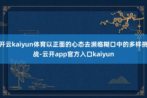 开云kaiyun体育以正面的心态去濒临糊口中的多样挑战-云开app官方入口kaiyun