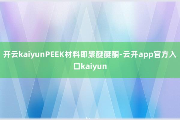 开云kaiyunPEEK材料即聚醚醚酮-云开app官方入口kaiyun